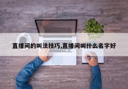 直播间的叫法技巧,直播间叫什么名字好