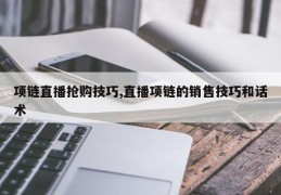 项链直播抢购技巧,直播项链的销售技巧和话术