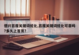 德兴百度关键词优化,百度关键词优化可靠吗?多久上首页?