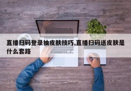 直播扫码登录抽皮肤技巧,直播扫码送皮肤是什么套路
