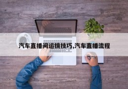 汽车直播间运镜技巧,汽车直播流程