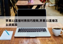 苹果11直播对焦技巧视频,苹果11直播怎么调美颜