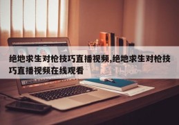 绝地求生对枪技巧直播视频,绝地求生对枪技巧直播视频在线观看
