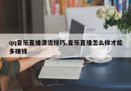 qq音乐直播漂流技巧,音乐直播怎么样才能多赚钱