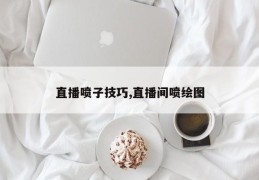 直播喷子技巧,直播间喷绘图
