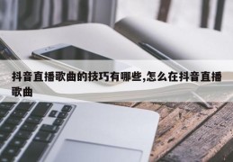 抖音直播歌曲的技巧有哪些,怎么在抖音直播歌曲