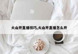 火山开直播技巧,火山开直播怎么开