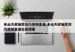 本山大叔抽奖技巧视频直播,本山大叔抽奖技巧视频直播在线观看