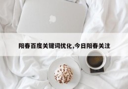 阳春百度关键词优化,今日阳春关注