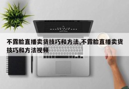 不露脸直播卖货技巧和方法,不露脸直播卖货技巧和方法视频