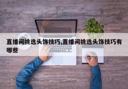 直播间挑选头饰技巧,直播间挑选头饰技巧有哪些