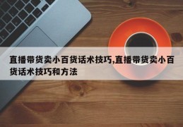 直播带货卖小百货话术技巧,直播带货卖小百货话术技巧和方法