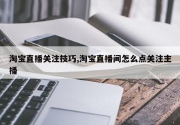 淘宝直播关注技巧,淘宝直播间怎么点关注主播