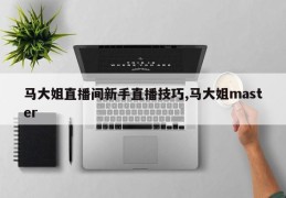 马大姐直播间新手直播技巧,马大姐master