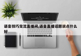 语音技巧交流直播间,语音直播话题说点什么好