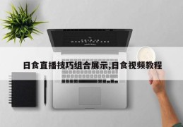 日食直播技巧组合展示,日食视频教程