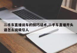 二手车直播说车的技巧话术,二手车直播开头语怎么说吸引人