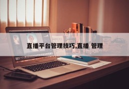 直播平台管理技巧,直播 管理