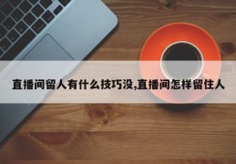 直播间留人有什么技巧没,直播间怎样留住人