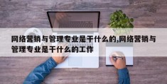 网络营销与管理专业是干什么的,网络营销与管理专业是干什么的工作