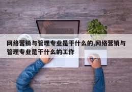 网络营销与管理专业是干什么的,网络营销与管理专业是干什么的工作