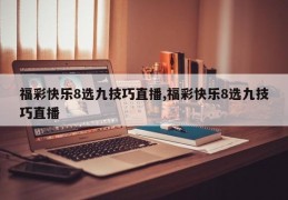福彩快乐8选九技巧直播,福彩快乐8选九技巧直播