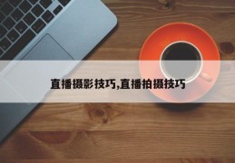 直播摄影技巧,直播拍摄技巧