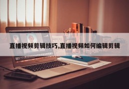 直播视频剪辑技巧,直播视频如何编辑剪辑