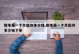 做电商一个月能挣多少钱,做电商一个月能挣多少钱下单