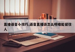 直播语音小技巧,语音直播该怎么唠嗑能留住人