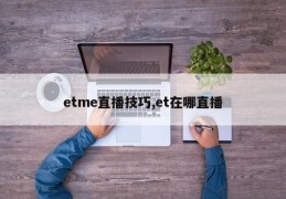 etme直播技巧,et在哪直播