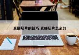直播切片的技巧,直播切片怎么剪