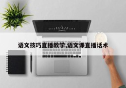 语文技巧直播教学,语文课直播话术