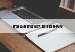 直播设备直播技巧,直播设备教程