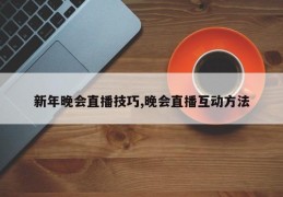 新年晚会直播技巧,晚会直播互动方法