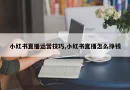 小红书直播运营技巧,小红书直播怎么挣钱