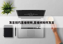 发言技巧直播视频,直播间如何发言