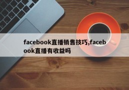 facebook直播销售技巧,facebook直播有收益吗