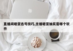直播间砸蛋选号技巧,主播砸蛋抽奖是哪个软件