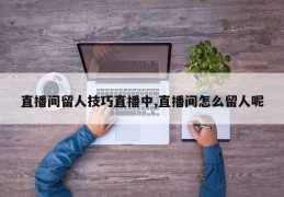 直播间留人技巧直播中,直播间怎么留人呢
