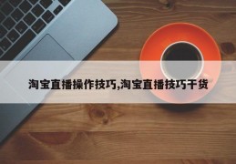 淘宝直播操作技巧,淘宝直播技巧干货