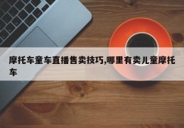 摩托车童车直播售卖技巧,哪里有卖儿童摩托车