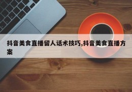 抖音美食直播留人话术技巧,抖音美食直播方案