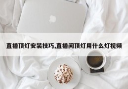 直播顶灯安装技巧,直播间顶灯用什么灯视频