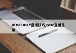ROSEONLY直播技巧,rose直播是谁
