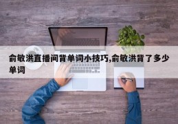 俞敏洪直播间背单词小技巧,俞敏洪背了多少单词