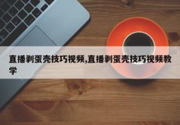 直播剥蛋壳技巧视频,直播剥蛋壳技巧视频教学